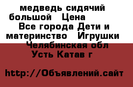 медведь сидячий, большой › Цена ­ 2 000 - Все города Дети и материнство » Игрушки   . Челябинская обл.,Усть-Катав г.